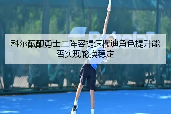 科尔酝酿勇士二阵容提速穆迪角色提升能否实现轮换稳定 - 6686sports