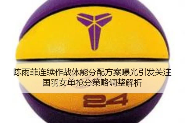 陈雨菲连续作战体能分配方案曝光引发关注国羽女单抢分策略调整解析