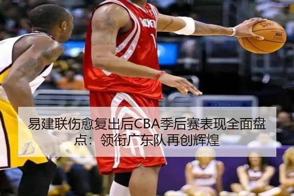 易建联伤愈复出后CBA季后赛表现全面盘点：领衔广东队再创辉煌