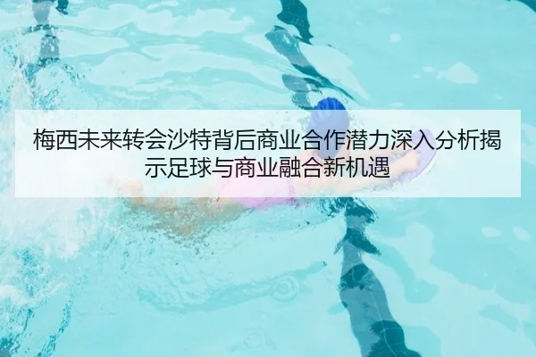 梅西未来转会沙特背后商业合作潜力深入分析揭示足球与商业融合新机遇