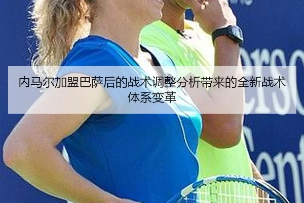 内马尔加盟巴萨后的战术调整分析带来的全新战术体系变革