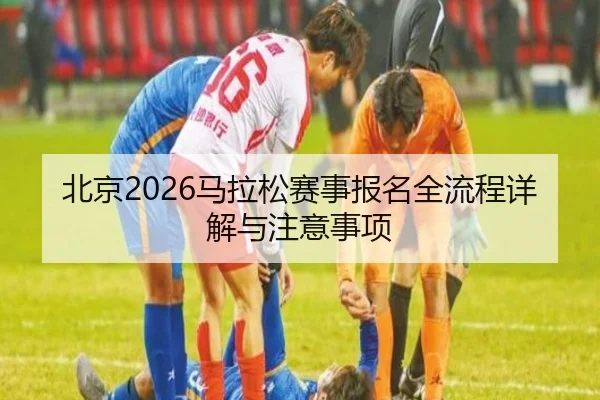 北京2026马拉松赛事报名全流程详解与注意事项