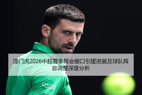 津门虎2026中超夏季转会窗口引援进展及球队阵容调整深度分析
