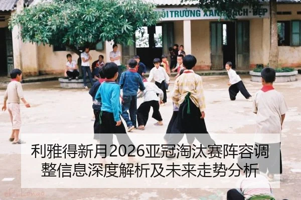 利雅得新月2026亚冠淘汰赛阵容调整信息深度解析及未来走势分析