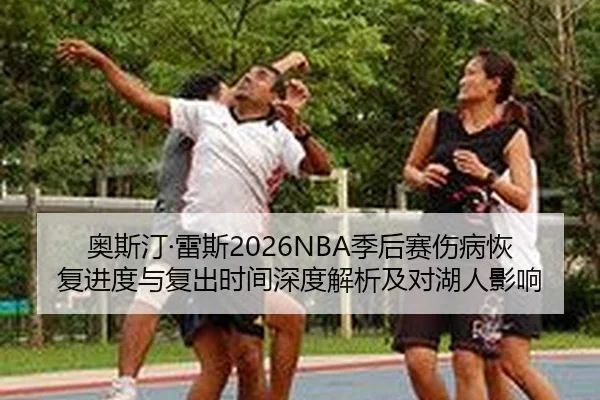 奥斯汀·雷斯2026NBA季后赛伤病恢复进度与复出时间深度解析及对湖人影响