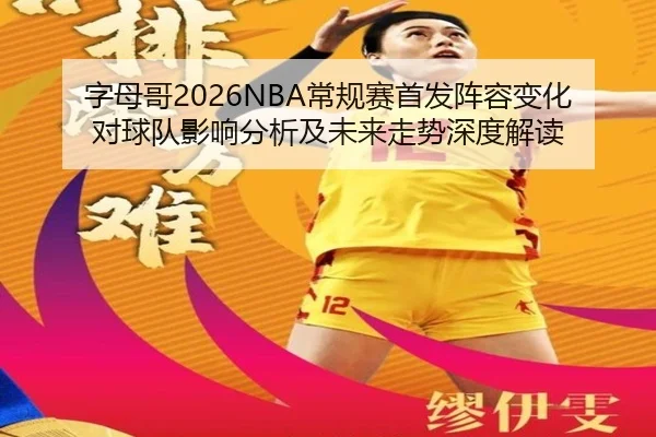 字母哥2026NBA常规赛首发阵容变化对球队影响分析及未来走势深度解读