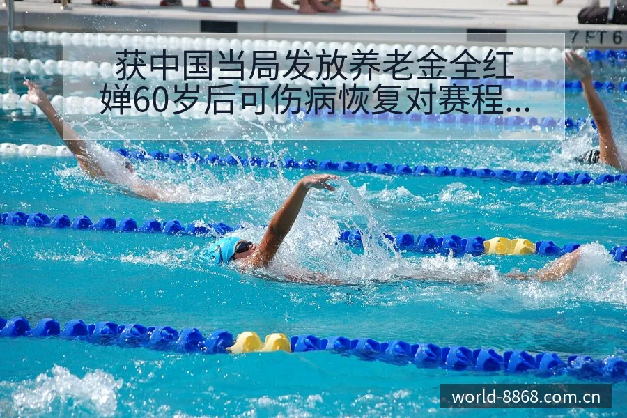 获中国当局发放养老金全红婵60岁后可伤病恢复对赛程影响分 - 8868体育