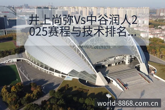 井上尚弥Vs中谷润人2025赛程与技术排名变化分析 - 8868体育