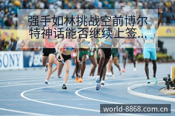强手如林挑战空前博尔特神话能否继续上签表路径与晋级前景技 - 8868体育
