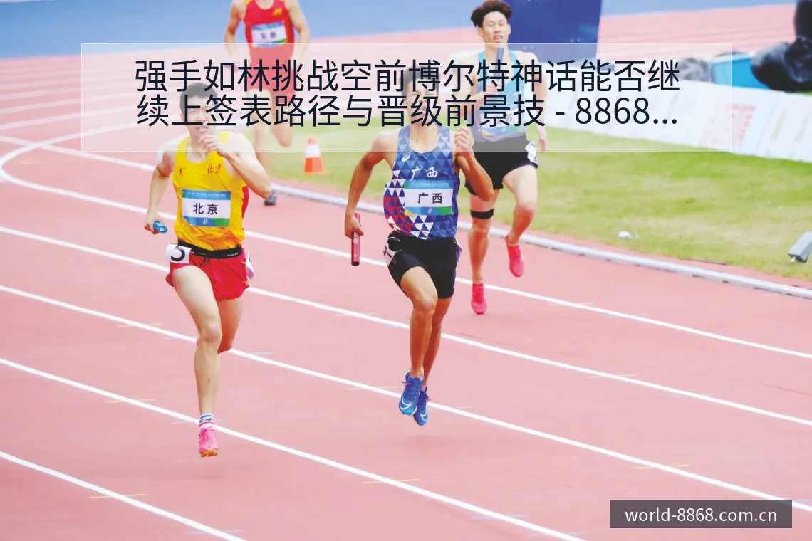 强手如林挑战空前博尔特神话能否继续上签表路径与晋级前景技 - 8868体育